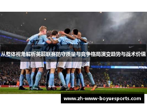 从整体视角解析英超联赛防守质量与竞争格局演变趋势与战术价值 从整体视角解析英超联赛防守质量与竞争格局演变趋势与战术价值