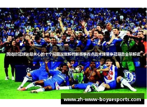 围绕欧冠球迷最关心的十个问题深度解析新赛季看点战术球星争冠悬念全景解读