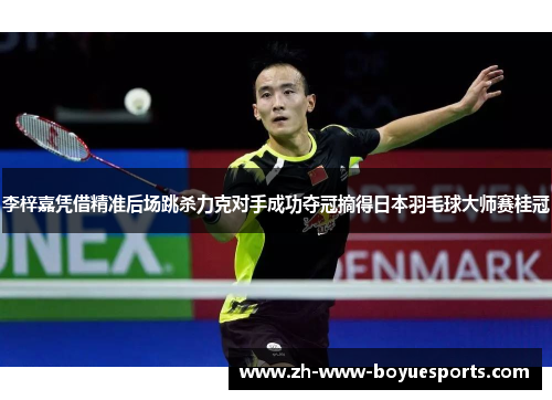 李梓嘉凭借精准后场跳杀力克对手成功夺冠摘得日本羽毛球大师赛桂冠