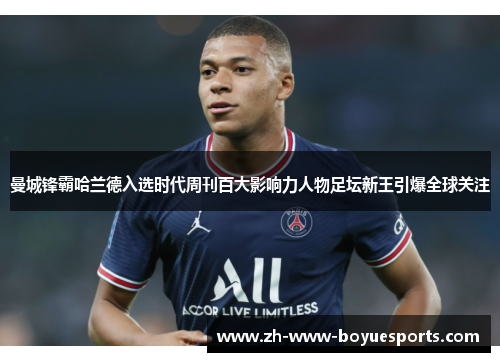 曼城锋霸哈兰德入选时代周刊百大影响力人物足坛新王引爆全球关注 曼城锋霸哈兰德入选时代周刊百大影响力人物足坛新王引爆全球关注