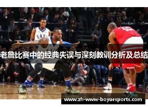 老詹比赛中的经典失误与深刻教训分析及总结 老詹比赛中的经典失误与深刻教训分析及总结