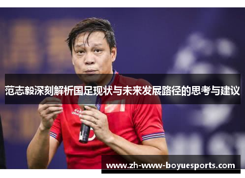 范志毅深刻解析国足现状与未来发展路径的思考与建议 范志毅深刻解析国足现状与未来发展路径的思考与建议