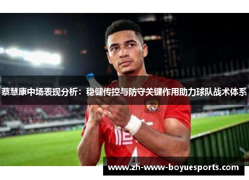 蔡慧康中场表现分析：稳健传控与防守关键作用助力球队战术体系