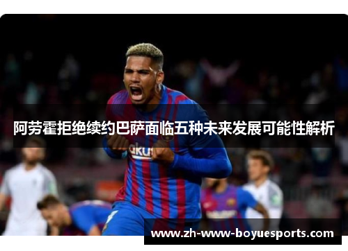 阿劳霍拒绝续约巴萨面临五种未来发展可能性解析 阿劳霍拒绝续约巴萨面临五种未来发展可能性解析