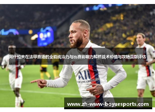 阿什拉夫在法甲赛场的全能统治力与比赛影响力解析战术价值与攻防贡献评估 阿什拉夫在法甲赛场的全能统治力与比赛影响力解析战术价值与攻防贡献评估