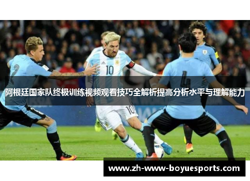 阿根廷国家队终极训练视频观看技巧全解析提高分析水平与理解能力 阿根廷国家队终极训练视频观看技巧全解析提高分析水平与理解能力