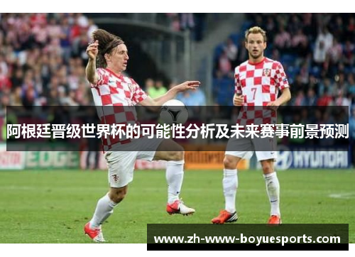 阿根廷晋级世界杯的可能性分析及未来赛事前景预测 阿根廷晋级世界杯的可能性分析及未来赛事前景预测