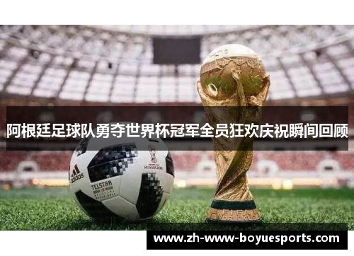阿根廷足球队勇夺世界杯冠军全员狂欢庆祝瞬间回顾 阿根廷足球队勇夺世界杯冠军全员狂欢庆祝瞬间回顾