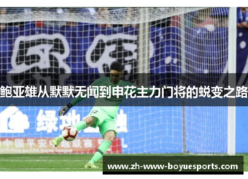 鲍亚雄从默默无闻到申花主力门将的蜕变之路 鲍亚雄从默默无闻到申花主力门将的蜕变之路